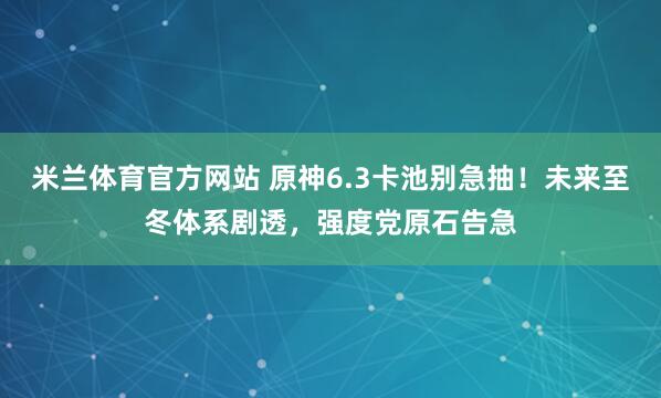 米兰体育官方网站 原神6.3卡池别急抽！未来至冬体系剧透，强度党原石告急