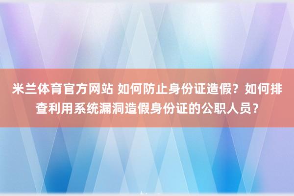 米兰体育官方网站 如何防止身份证造假？如何排查利用系统漏洞造假身份证的公职人员？