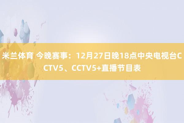 米兰体育 今晚赛事：12月27日晚18点中央电视台CCTV5、CCTV5+直播节目表
