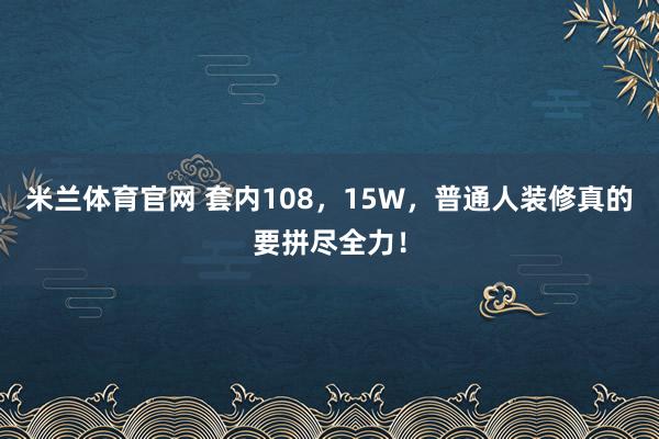 米兰体育官网 套内108，15W，普通人装修真的要拼尽全力！