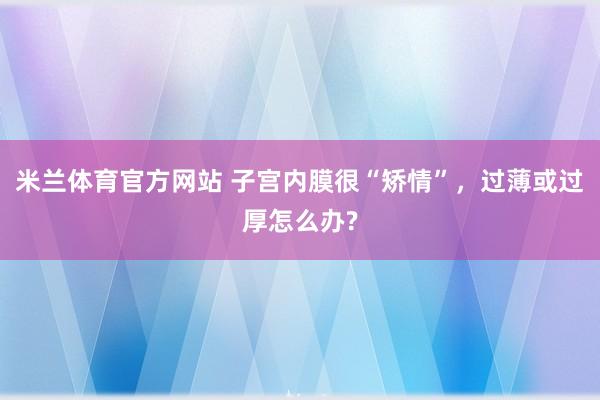 米兰体育官方网站 子宫内膜很“矫情”，过薄或过厚怎么办?