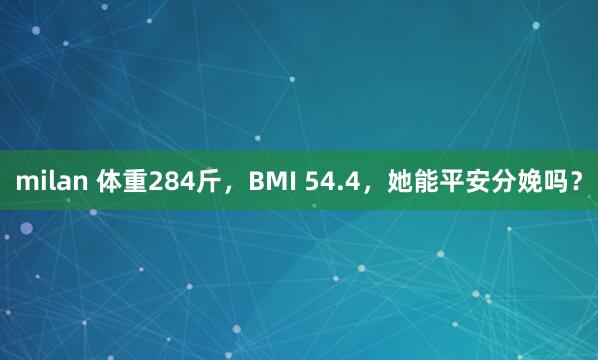 milan 体重284斤,BMI 54.4,她能平安分娩吗?