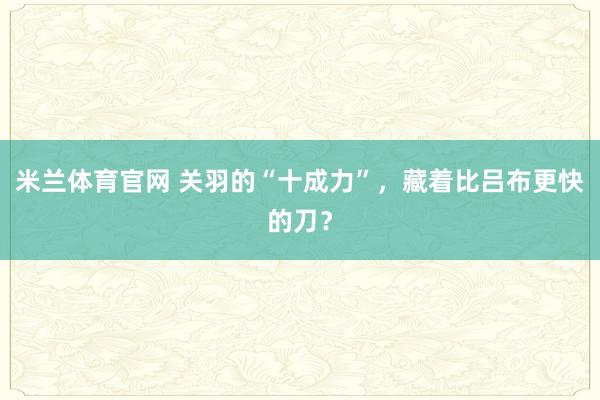 米兰体育官网 关羽的“十成力”，藏着比吕布更快的刀？