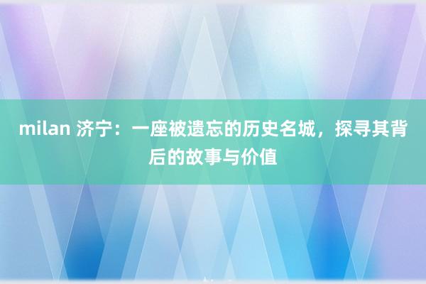 milan 济宁：一座被遗忘的历史名城，探寻其背后的故事与价值
