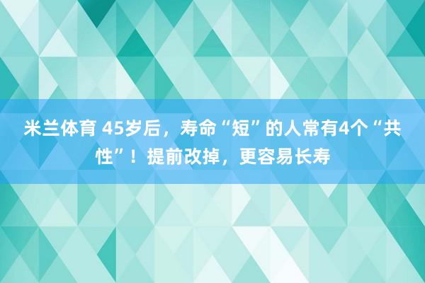 米兰体育 45岁后，寿命“短”的人常有4个“共性”！提前改掉，更容易长寿