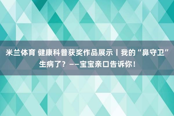 米兰体育 健康科普获奖作品展示丨我的“鼻守卫”生病了？——宝宝亲口告诉你！