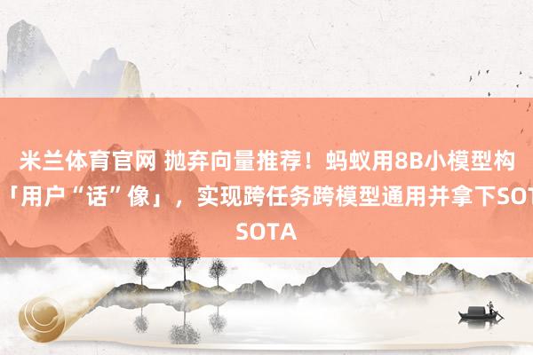 米兰体育官网 抛弃向量推荐！蚂蚁用8B小模型构建「用户“话”像」，实现跨任务跨模型通用并拿下SOTA