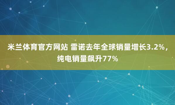 米兰体育官方网站 雷诺去年全球销量增长3.2%，纯电销量飙升77%