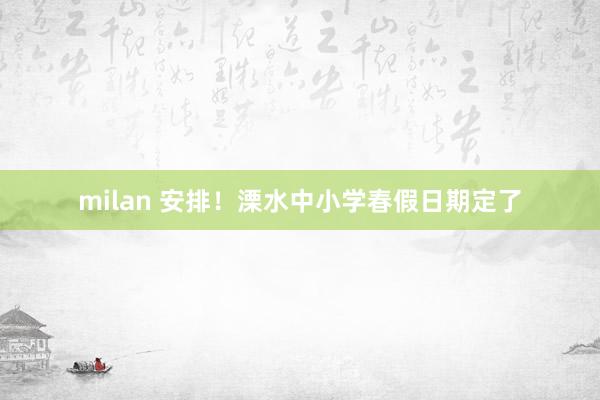 milan 安排！溧水中小学春假日期定了