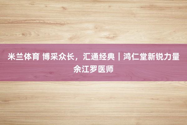 米兰体育 博采众长，汇通经典｜鸿仁堂新锐力量余江罗医师