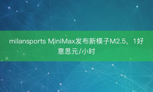 milansports MiniMax发布新模子M2.5,1好意思元/小时