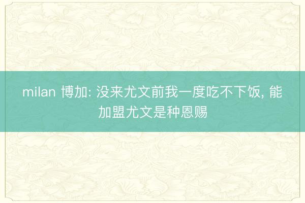 milan 博加: 没来尤文前我一度吃不下饭， 能加盟尤文是种恩赐