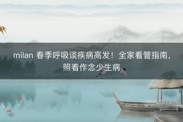 milan 春季呼吸谈疾病高发!全家看管指南,照着作念少生病