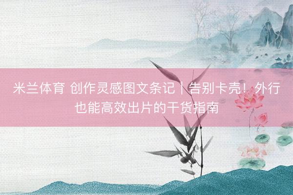 米兰体育 创作灵感图文条记｜告别卡壳！外行也能高效出片的干货指南