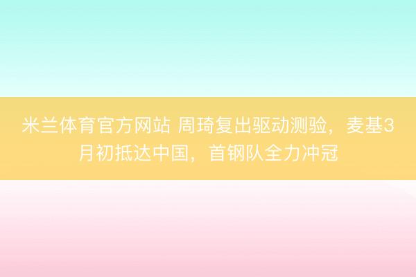 米兰体育官方网站 周琦复出驱动测验，麦基3月初抵达中国，首钢队全力冲冠