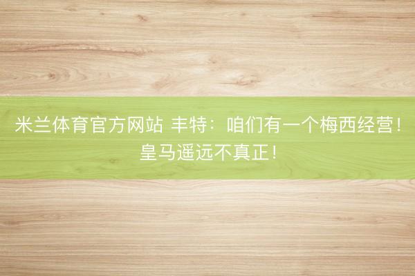 米兰体育官方网站 丰特:咱们有一个梅西经营!皇马遥远不真正!