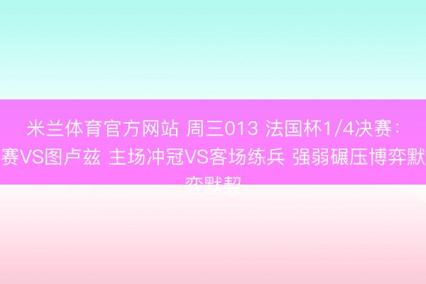 米兰体育官方网站 周三013 法国杯1/4决赛：马赛VS图卢兹 主场冲冠VS客场练兵 强弱碾压博弈默契