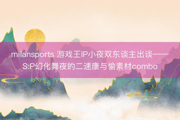milansports 游戏王IP小夜双东谈主出谈——S:P幻化舞夜的二速康与偷素材combo